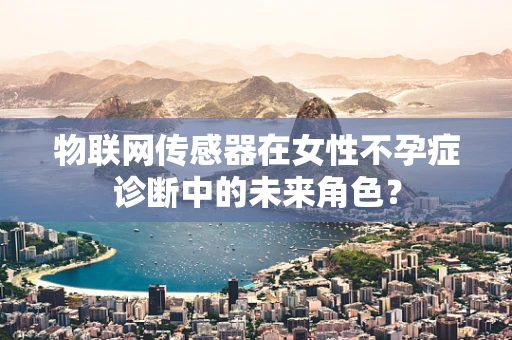 物联网传感器在女性不孕症诊断中的未来角色？