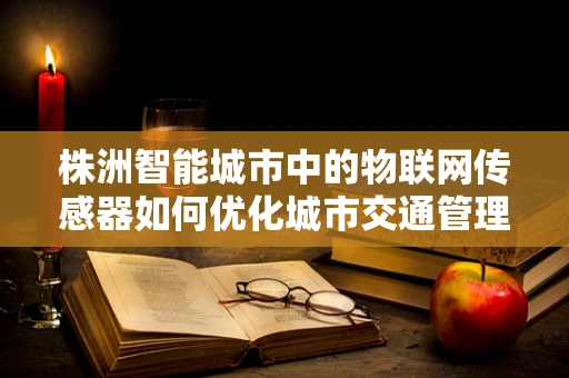株洲智能城市中的物联网传感器如何优化城市交通管理？