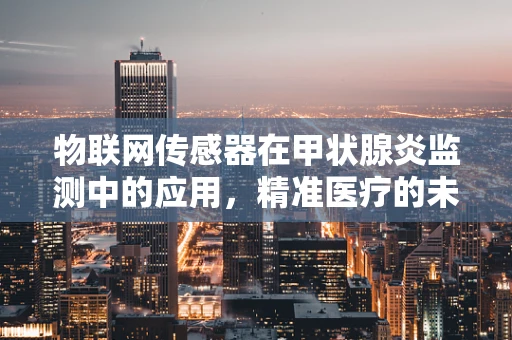 物联网传感器在甲状腺炎监测中的应用，精准医疗的未来之路？
