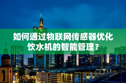 如何通过物联网传感器优化饮水机的智能管理？