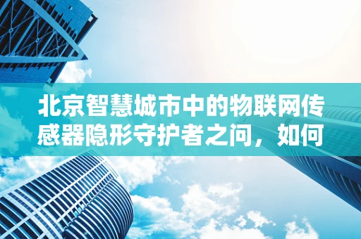 北京智慧城市中的物联网传感器隐形守护者之问，如何确保数据安全与隐私保护？