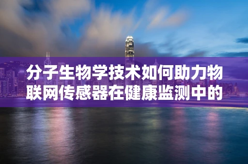 分子生物学技术如何助力物联网传感器在健康监测中的精准度？