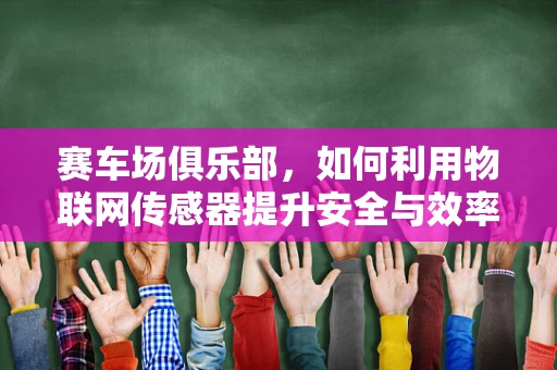 赛车场俱乐部，如何利用物联网传感器提升安全与效率？