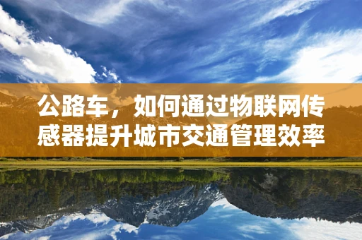 公路车，如何通过物联网传感器提升城市交通管理效率？