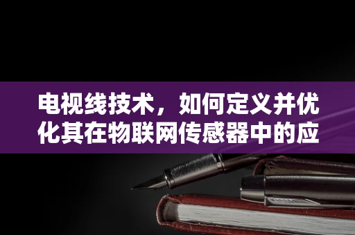 电视线技术，如何定义并优化其在物联网传感器中的应用？