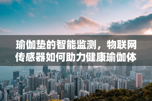 瑜伽垫的智能监测，物联网传感器如何助力健康瑜伽体验？