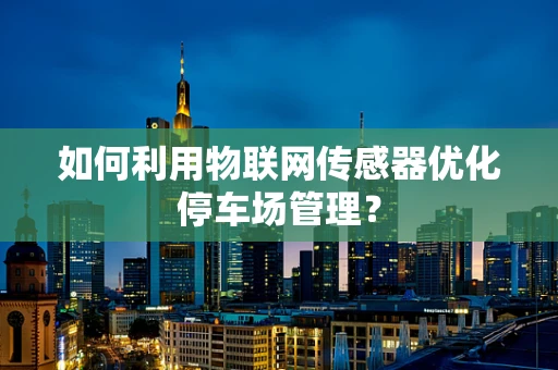 如何利用物联网传感器优化停车场管理？