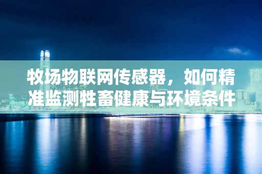 牧场物联网传感器，如何精准监测牲畜健康与环境条件？