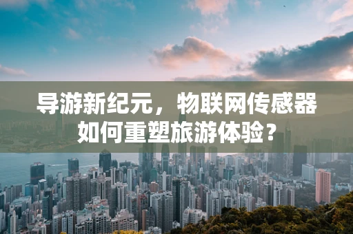 导游新纪元，物联网传感器如何重塑旅游体验？