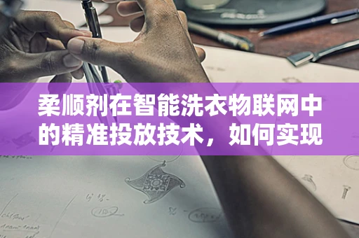柔顺剂在智能洗衣物联网中的精准投放技术，如何实现高效与节约？