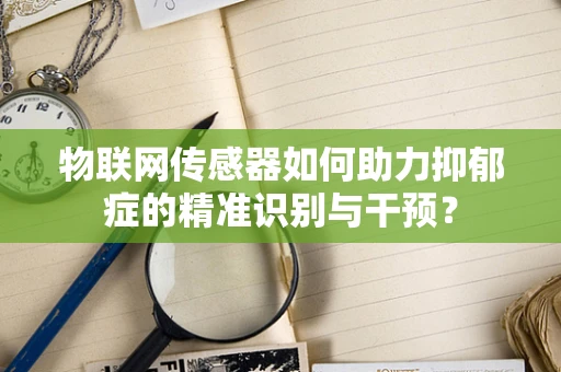 物联网传感器如何助力抑郁症的精准识别与干预？