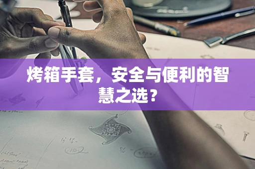 烤箱手套，安全与便利的智慧之选？