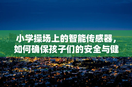 小学操场上的智能传感器，如何确保孩子们的安全与健康？