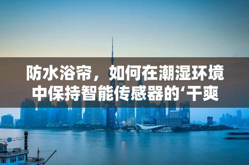 防水浴帘，如何在潮湿环境中保持智能传感器的‘干爽’状态？