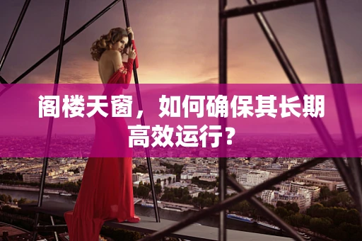 阁楼天窗，如何确保其长期高效运行？