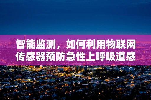 智能监测，如何利用物联网传感器预防急性上呼吸道感染的传播？