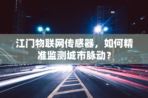 江门物联网传感器，如何精准监测城市脉动？