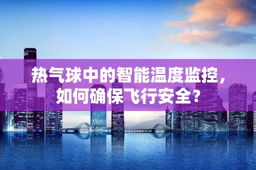 热气球中的智能温度监控，如何确保飞行安全？