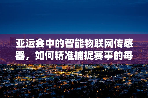 亚运会中的智能物联网传感器，如何精准捕捉赛事的每一个细节？