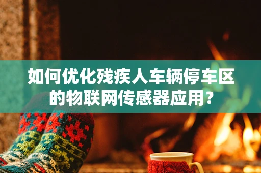 如何优化残疾人车辆停车区的物联网传感器应用？