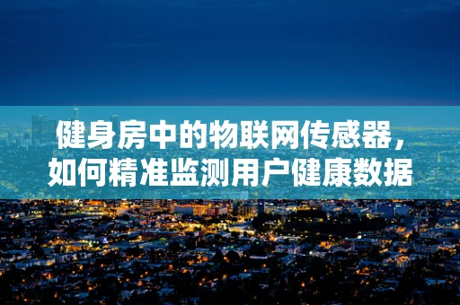 健身房中的物联网传感器，如何精准监测用户健康数据？