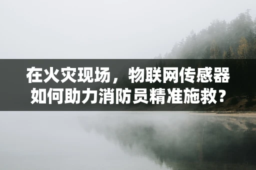 在火灾现场，物联网传感器如何助力消防员精准施救？