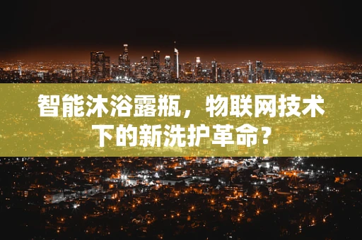 智能沐浴露瓶，物联网技术下的新洗护革命？