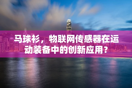 马球衫，物联网传感器在运动装备中的创新应用？