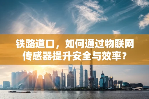 铁路道口，如何通过物联网传感器提升安全与效率？