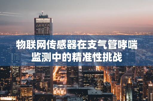 物联网传感器在支气管哮喘监测中的精准性挑战