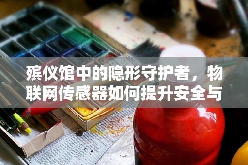 殡仪馆中的隐形守护者，物联网传感器如何提升安全与效率？