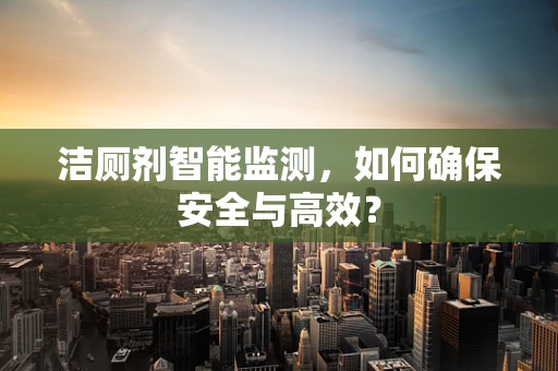 洁厕剂智能监测，如何确保安全与高效？