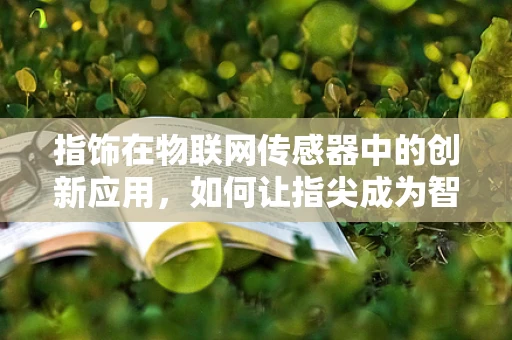 指饰在物联网传感器中的创新应用，如何让指尖成为智能的入口？