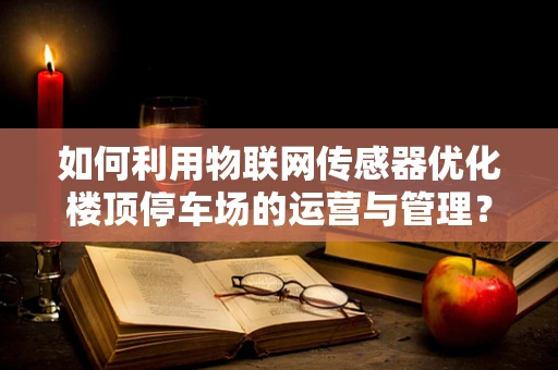 如何利用物联网传感器优化楼顶停车场的运营与管理？
