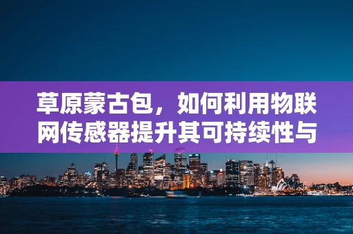 草原蒙古包，如何利用物联网传感器提升其可持续性与舒适度？