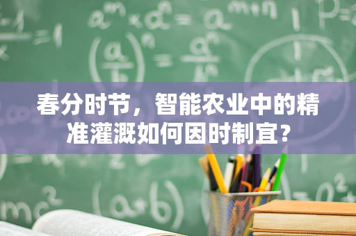 春分时节，智能农业中的精准灌溉如何因时制宜？