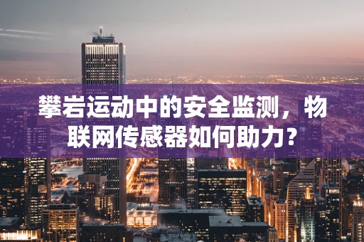 攀岩运动中的安全监测，物联网传感器如何助力？