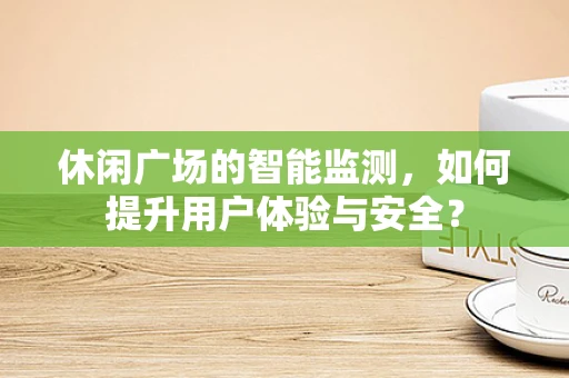 休闲广场的智能监测，如何提升用户体验与安全？