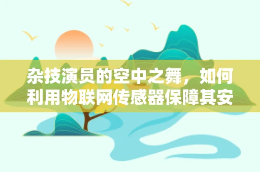杂技演员的空中之舞，如何利用物联网传感器保障其安全？