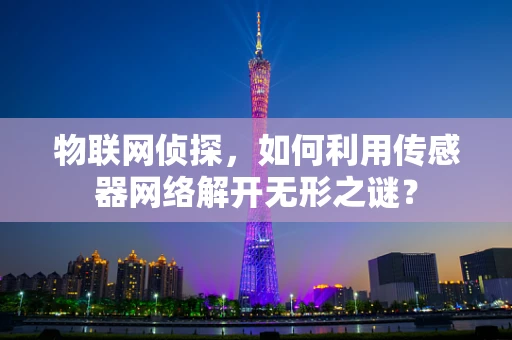 物联网侦探，如何利用传感器网络解开无形之谜？