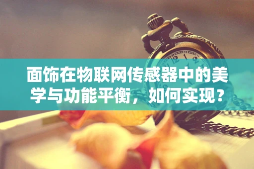 面饰在物联网传感器中的美学与功能平衡，如何实现？