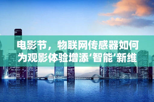 电影节，物联网传感器如何为观影体验增添‘智能’新维度？