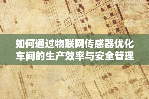 如何通过物联网传感器优化车间的生产效率与安全管理？