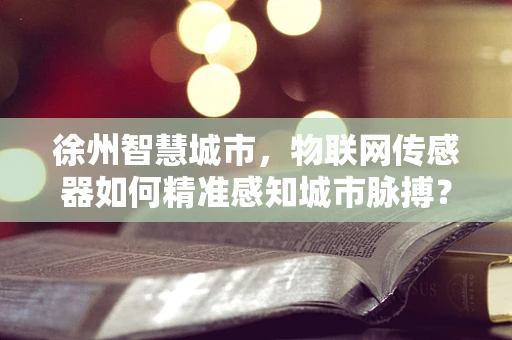 徐州智慧城市，物联网传感器如何精准感知城市脉搏？