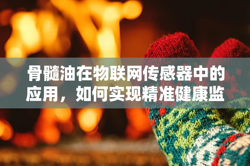 骨髓油在物联网传感器中的应用，如何实现精准健康监测？