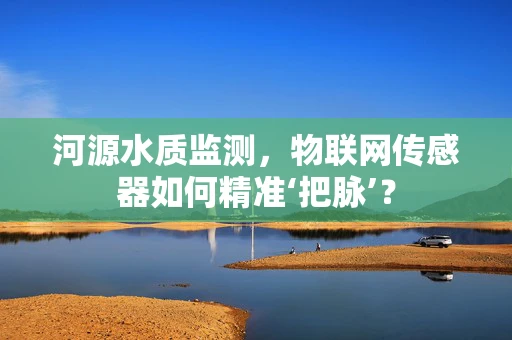 河源水质监测，物联网传感器如何精准‘把脉’？