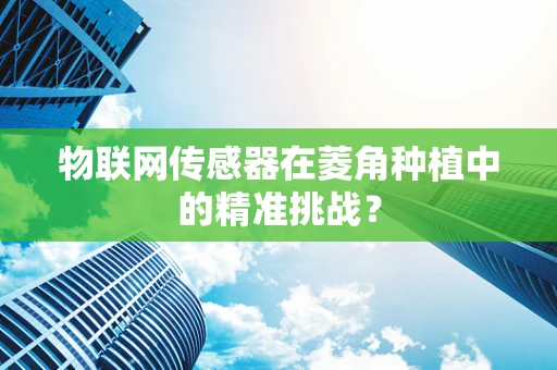 物联网传感器在菱角种植中的精准挑战？