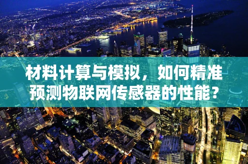 材料计算与模拟，如何精准预测物联网传感器的性能？