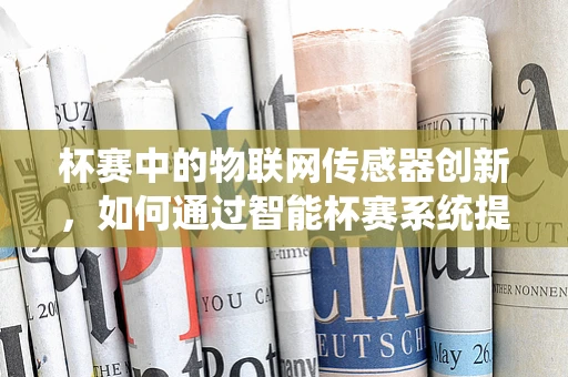 杯赛中的物联网传感器创新，如何通过智能杯赛系统提升用户体验？