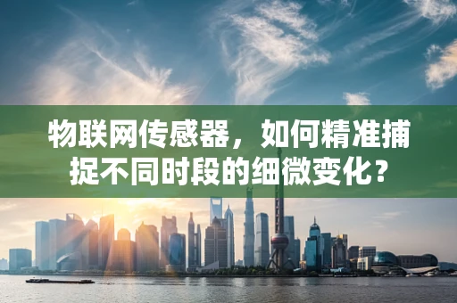 物联网传感器，如何精准捕捉不同时段的细微变化？